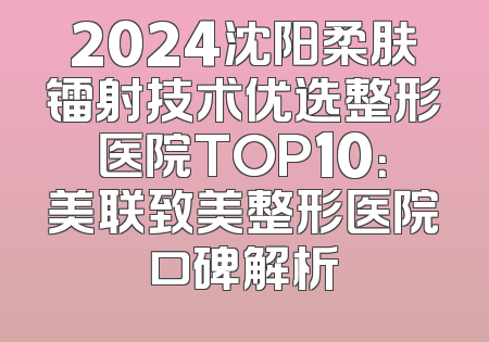 2024沈阳柔肤镭射技术优选整形医院TOP10：美联致美整形医院口碑解析