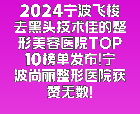2024宁波飞梭去黑头技术佳的整形美容医院TOP10榜单发布！宁波尚丽整形医院获赞无数！