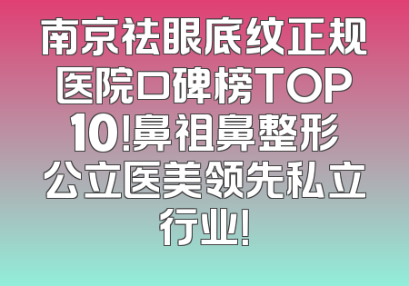 南京祛眼底纹正规医院口碑榜TOP10！鼻祖鼻整形公立医美领先私立行业！