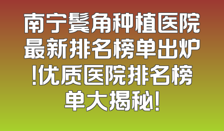 南宁鬓角种植医院最新排名榜单出炉！优质医院排名榜单大揭秘！