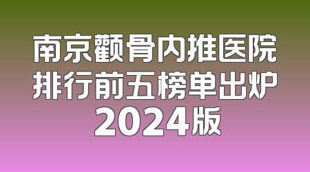 南京颧骨内推医院排行前五榜单出炉 2024版