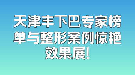 天津丰下巴专家榜单与整形案例惊艳效果展！
