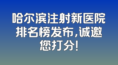 哈尔滨注射新医院排名榜发布，诚邀您打分！