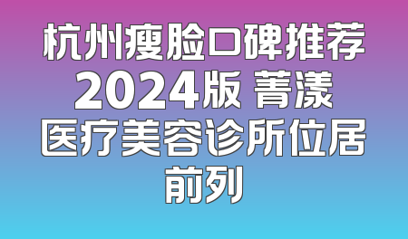 杭州瘦脸口碑推荐2024版 菁漾医疗美容诊所位居前列