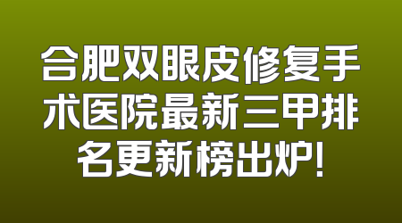 合肥双眼皮修复手术医院最新三甲排名更新榜出炉！