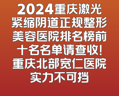 2024重庆激光紧缩阴道正规整形美容医院排名榜前十名名单请查收！重庆北部宽仁医院实力不可挡