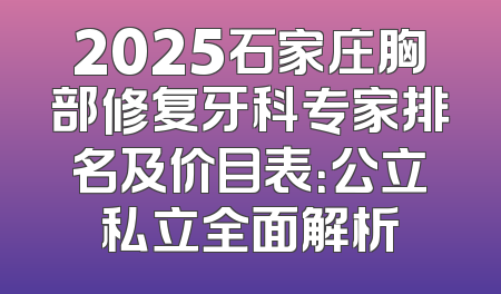 2025石家庄胸部修复牙科专家排名及价目表：公立私立全面解析