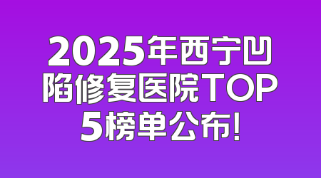 2025年西宁凹陷修复医院TOP5榜单公布！