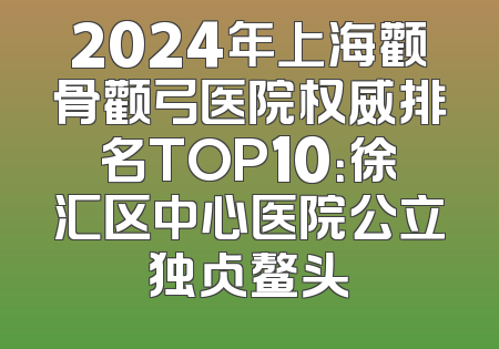 2024年上海颧骨颧弓医院权威排名TOP10：徐汇区中心医院公立独占鳌头