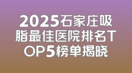 2025石家庄吸脂最佳医院排名TOP5榜单揭晓