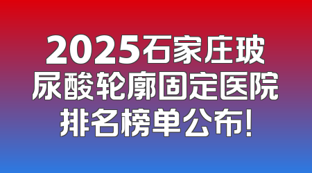 2025石家庄玻尿酸轮廓固定医院排名榜单公布！