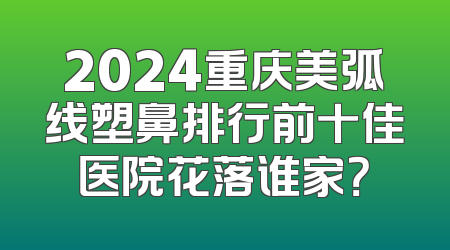 2024重庆美弧线塑鼻排行前十佳医院花落谁家？
