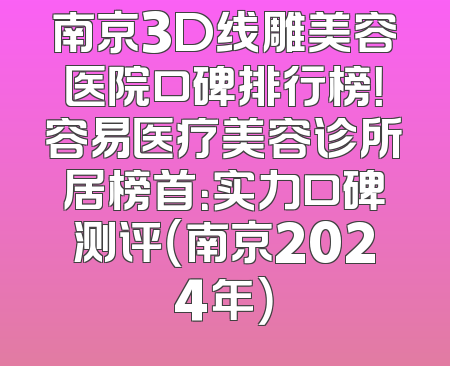 南京3D线雕美容医院口碑排行榜！容易医疗美容诊所居榜首：实力口碑测评（南京2024年）