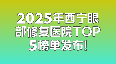 2025年西宁眼部修复医院TOP5榜单发布！