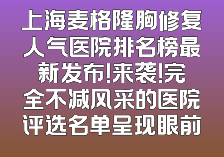 上海麦格隆胸修复人气医院排名榜最新发布！来袭！完全不减风采的医院评选名单呈现眼前