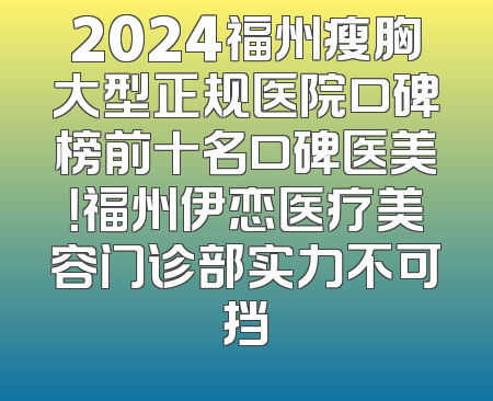 2024福州瘦胸大型正规医院口碑榜前十名口碑医美！福州伊恋医疗美容门诊部实力不可挡