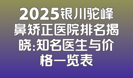 2025银川驼峰鼻矫正医院排名揭晓：知名医生与价格一览表