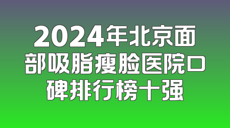 2024年北京面部吸脂瘦脸医院口碑排行榜十强