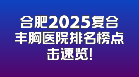 合肥2025复合丰胸医院排名榜点击速览！