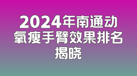 2024年南通动氧瘦手臂效果排名揭晓