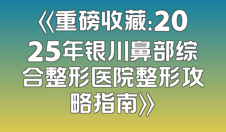 《重磅收藏：2025年银川鼻部综合整形医院整形攻略指南》