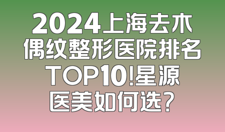 2024上海去木偶纹整形医院排名TOP10！星源医美如何选？