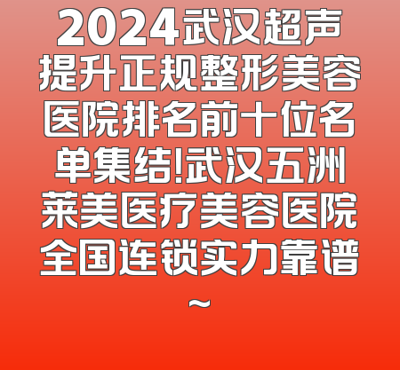 2024武汉超声提升正规整形美容医院排名前十位名单集结！武汉五洲莱美医疗美容医院全国连锁实力靠谱~