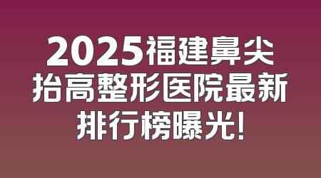 2025福建鼻尖抬高整形医院最新排行榜曝光！