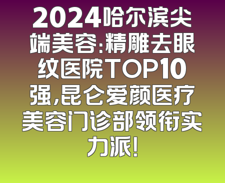 2024哈尔滨尖端美容：精雕去眼纹医院TOP10强，昆仑爱颜医疗美容门诊部领衔实力派！