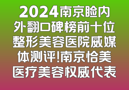 2024南京睑内外翻口碑榜前十位整形美容医院威媒体测评！南京恰美医疗美容权威代表