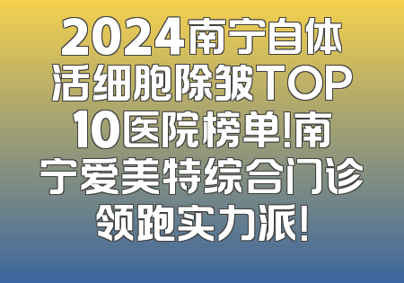 2024南宁自体活细胞除皱TOP10医院榜单！南宁爱美特综合门诊领跑实力派！
