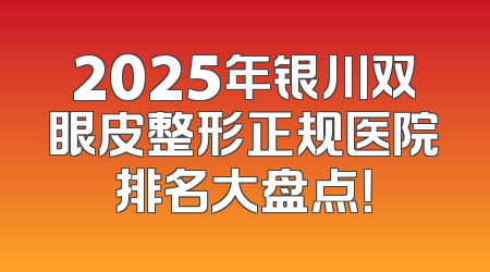 2025年银川双眼皮整形正规医院排名大盘点！