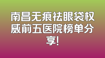 南昌无痕祛眼袋权威前五医院榜单分享！