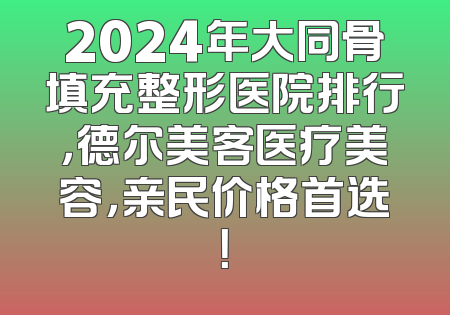 2024年大同骨填充整形医院排行，德尔美客医疗美容，亲民价格首选！