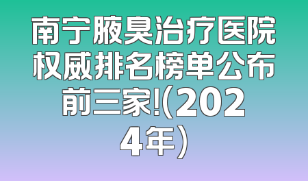 南宁腋臭治疗医院权威排名榜单公布前三家！(2024年)