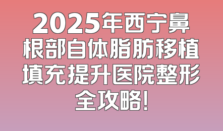 2025年西宁鼻根部自体脂肪移植填充提升医院整形全攻略！