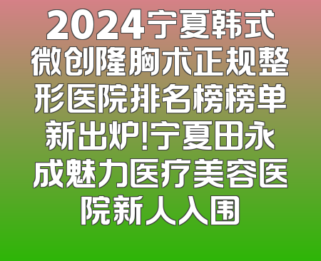 2024宁夏韩式微创隆胸术正规整形医院排名榜榜单新出炉！宁夏田永成魅力医疗美容医院新人入围