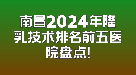 南昌2024年隆乳技术排名前五医院盘点！