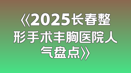 《2025长春整形手术丰胸医院人气盘点》