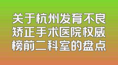 关于杭州发育不良矫正手术医院权威榜前二科室的盘点