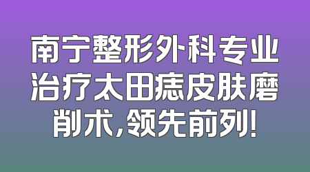 南宁整形外科专业治疗太田痣皮肤磨削术，领先前列！