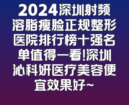 2024深圳射频溶脂瘦脸正规整形医院排行榜十强名单值得一看！深圳沁科妍医疗美容便宜效果好~