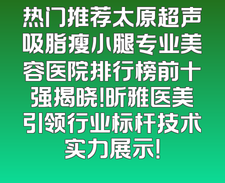 热门推荐太原超声吸脂瘦小腿专业美容医院排行榜前十强揭晓！昕雅医美引领行业标杆技术实力展示！