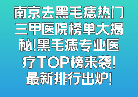 南京去黑毛痣热门三甲医院榜单大揭秘！黑毛痣专业医疗TOP榜来袭！最新排行出炉！