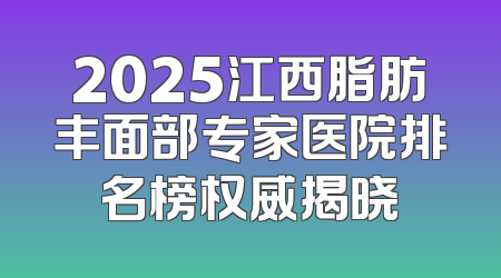 2025江西脂肪丰面部专家医院排名榜权威揭晓