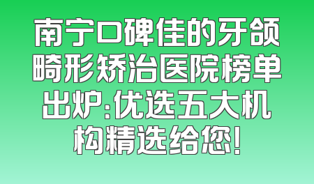 南宁口碑佳的牙颌畸形矫治医院榜单出炉：优选五大机构精选给您！