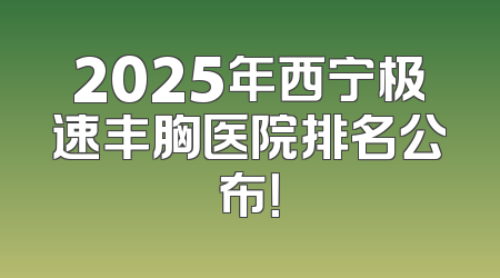 2025年西宁极速丰胸医院排名公布！