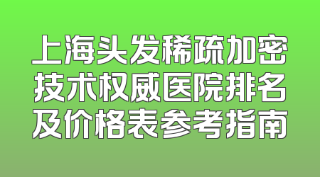 上海头发稀疏加密技术权威医院排名及价格表参考指南