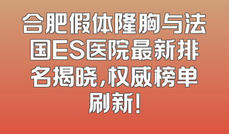 合肥假体隆胸与法国ES医院最新排名揭晓，权威榜单刷新！