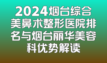 2024烟台综合美鼻术整形医院排名与烟台丽华美容科优势解读